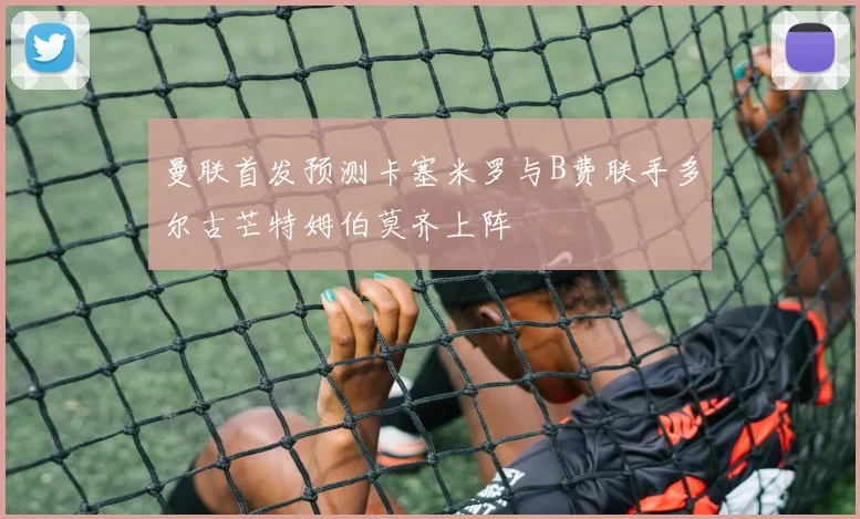 曼联首发预测卡塞米罗与B费联手多尔古芒特姆伯莫齐上阵