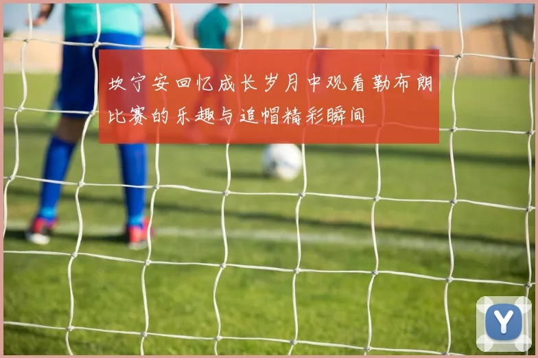 坎宁安回忆成长岁月中观看勒布朗比赛的乐趣与追帽精彩瞬间