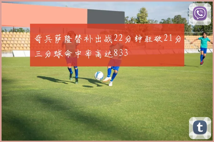 奇兵萨隆替补出战22分钟狂砍21分三分球命中率高达833