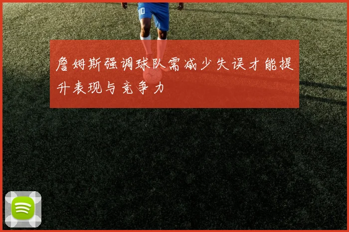 詹姆斯强调球队需减少失误才能提升表现与竞争力