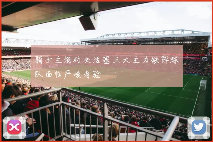 骑士主场对决活塞三大主力缺阵球队面临严峻考验