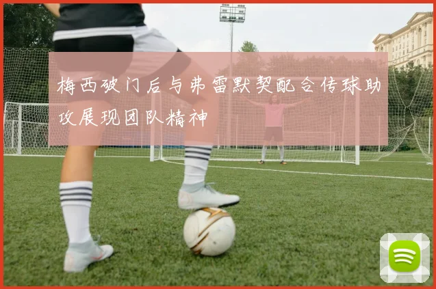 梅西破门后与弗雷默契配合传球助攻展现团队精神