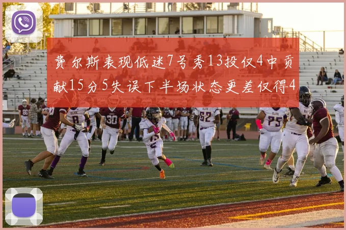 费尔斯表现低迷7号秀13投仅4中贡献15分5失误下半场状态更差仅得4分