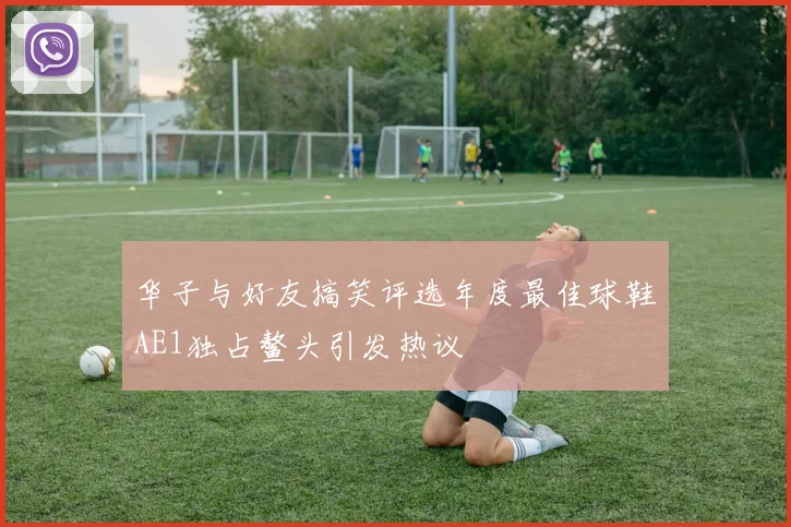 华子与好友搞笑评选年度最佳球鞋AE1独占鳌头引发热议
