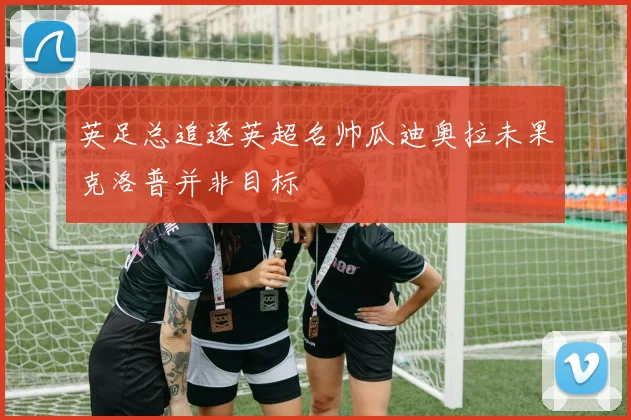 英足总追逐英超名帅瓜迪奥拉未果克洛普并非目标