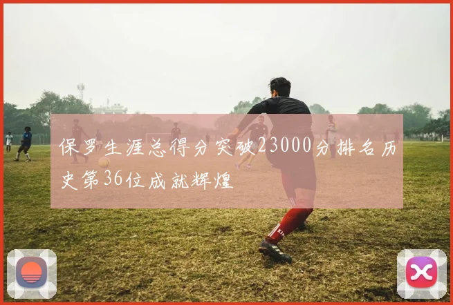 保罗生涯总得分突破23000分排名历史第36位成就辉煌