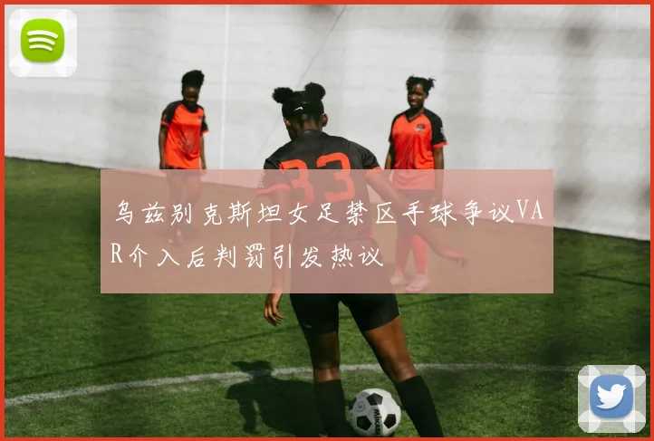 乌兹别克斯坦女足禁区手球争议VAR介入后判罚引发热议