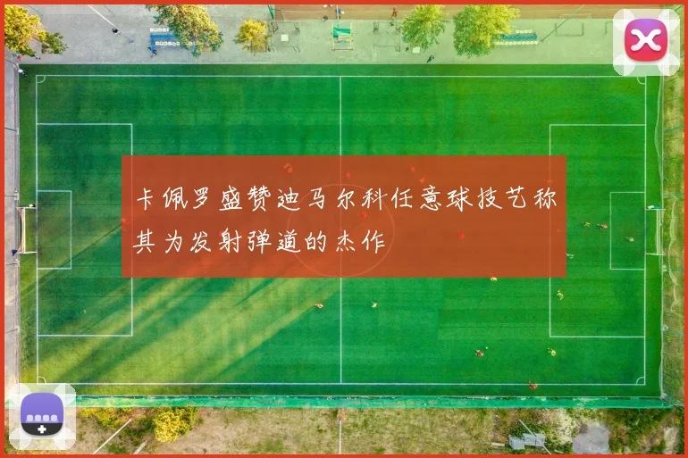 卡佩罗盛赞迪马尔科任意球技艺称其为发射弹道的杰作
