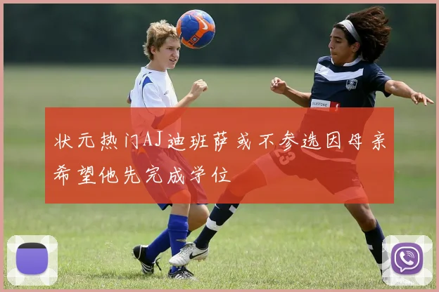 状元热门AJ迪班萨或不参选因母亲希望他先完成学位