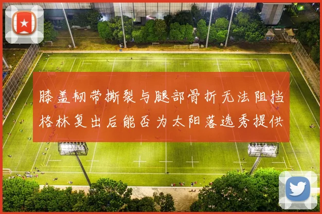 膝盖韧带撕裂与腿部骨折无法阻挡格林复出后能否为太阳落选秀提供替补支持