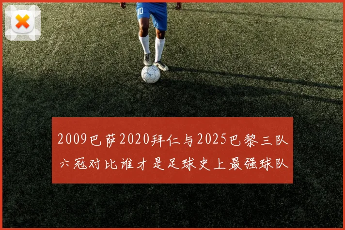 2009巴萨2020拜仁与2025巴黎三队六冠对比谁才是足球史上最强球队