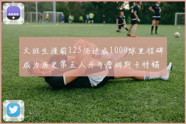 文班生涯前125场达成1000球里程碑成为历史第五人并与詹姆斯卡特锡安齐名