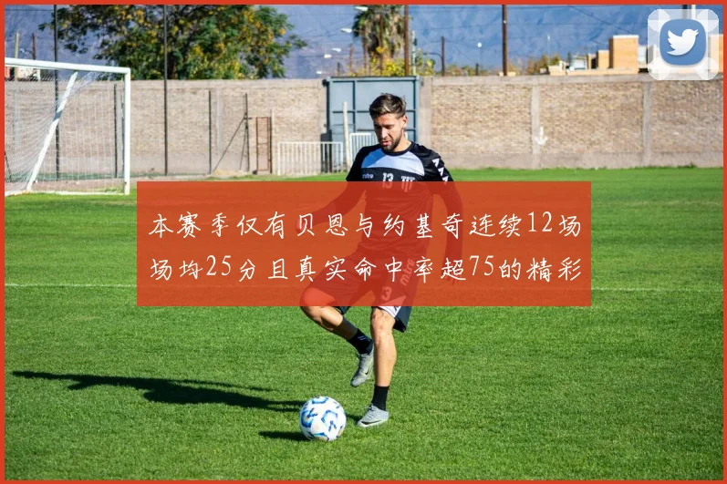 本赛季仅有贝恩与约基奇连续12场场均25分且真实命中率超75的精彩表现