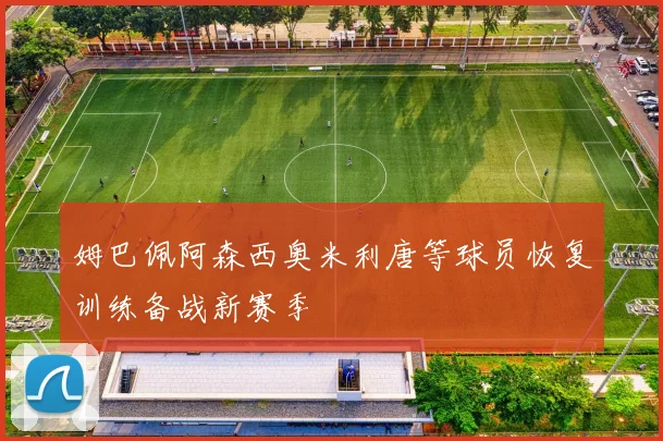 姆巴佩阿森西奥米利唐等球员恢复训练备战新赛季