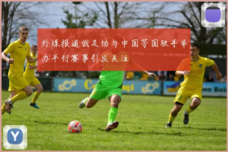 外媒报道俄足协与中国等国联手举办平行赛事引发关注