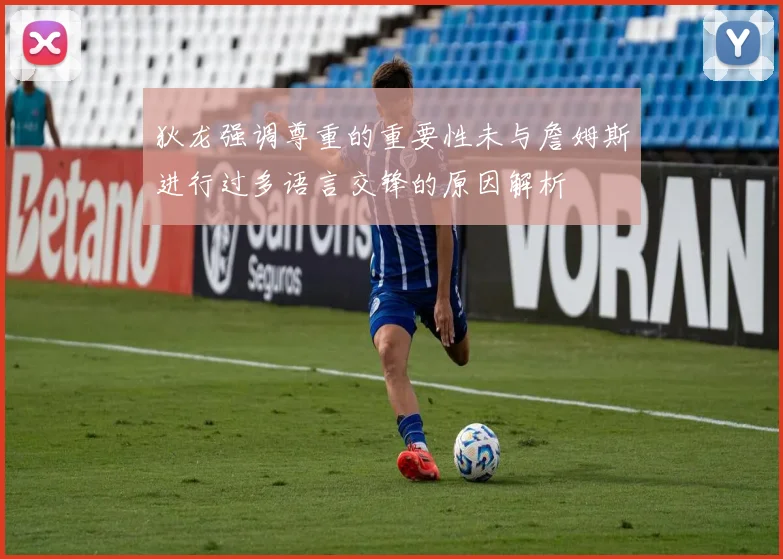狄龙强调尊重的重要性未与詹姆斯进行过多语言交锋的原因解析