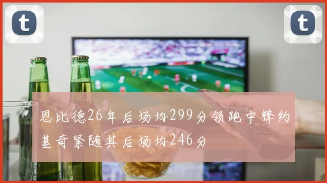 恩比德26年后场均299分领跑中锋约基奇紧随其后场均246分