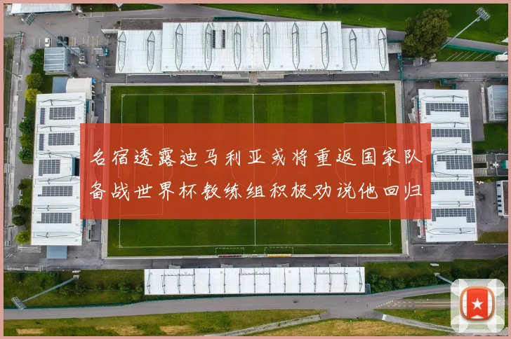 名宿透露迪马利亚或将重返国家队备战世界杯教练组积极劝说他回归