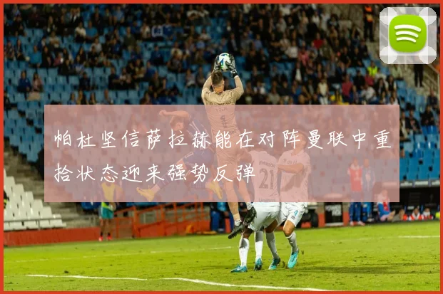 帕杜坚信萨拉赫能在对阵曼联中重拾状态迎来强势反弹