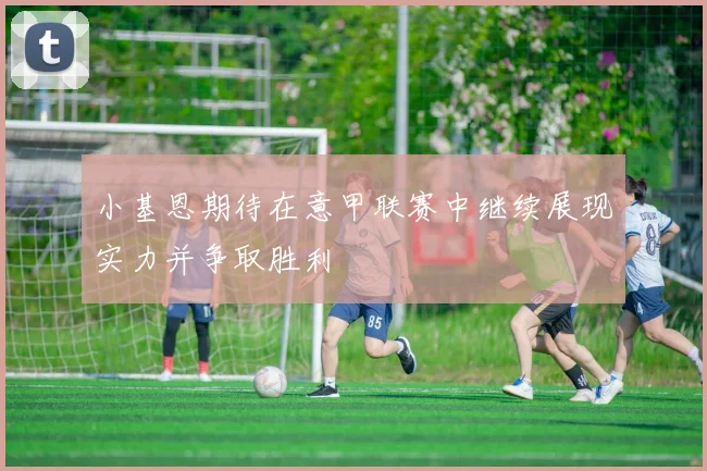小基恩期待在意甲联赛中继续展现实力并争取胜利
