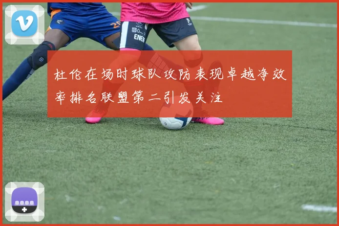 杜伦在场时球队攻防表现卓越净效率排名联盟第二引发关注