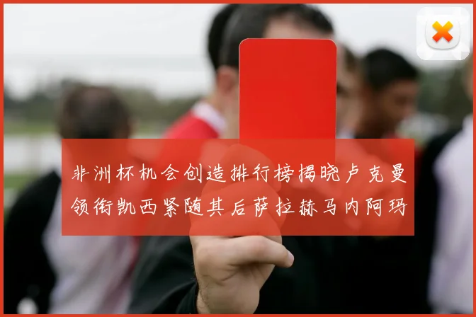 非洲杯机会创造排行榜揭晓卢克曼领衔凯西紧随其后萨拉赫马内阿玛德跻身前五