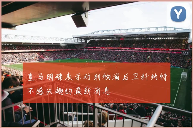 皇马明确表示对利物浦后卫科纳特不感兴趣的最新消息