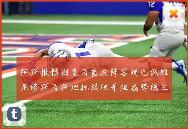 阿斯报预测皇马首发阵容姆巴佩维尼修斯马斯坦托诺联手组成锋线三叉戟