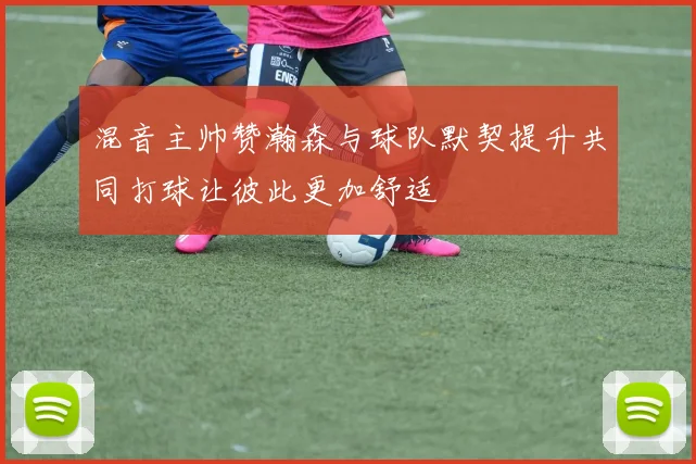 混音主帅赞瀚森与球队默契提升共同打球让彼此更加舒适