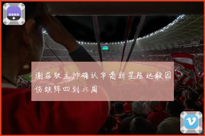 谢菲联主帅确认华裔新星陈达毅因伤缺阵四到六周
