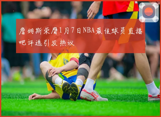 詹姆斯荣膺1月7日NBA最佳球员直播吧评选引发热议