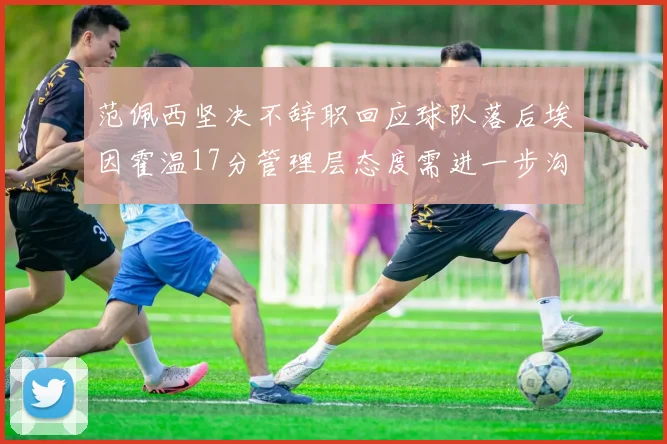 范佩西坚决不辞职回应球队落后埃因霍温17分管理层态度需进一步沟通
