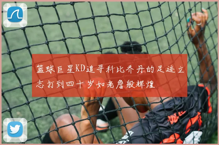 篮球巨星KD追寻科比乔丹的足迹立志打到四十岁如老詹般辉煌