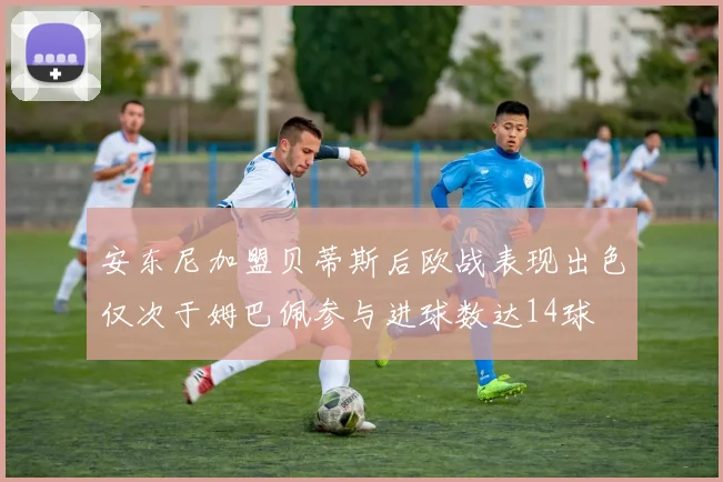 安东尼加盟贝蒂斯后欧战表现出色仅次于姆巴佩参与进球数达14球