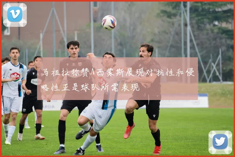 马祖拉称赞A西蒙斯展现对抗性和侵略性正是球队所需表现