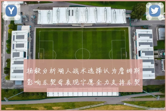 杨毅分析湖人战术选择认为詹姆斯影响东契奇表现宁愿全力支持东契奇