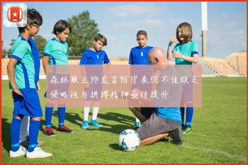 森林狼主帅直言防守表现不佳缺乏侵略性与拼搏精神亟待提升