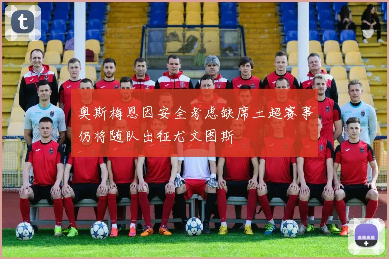 奥斯梅恩因安全考虑缺席土超赛事仍将随队出征尤文图斯