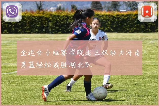 全运会小组赛崔晓龙三双助力河南男篮轻松战胜湖北队