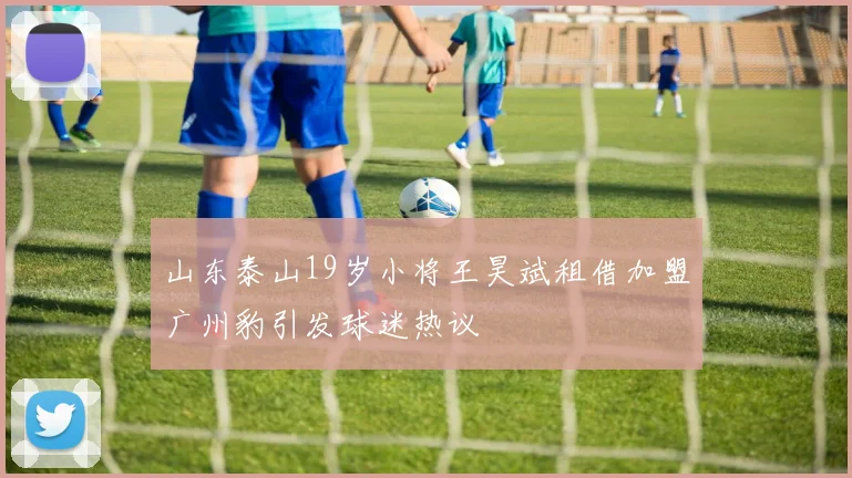 山东泰山19岁小将王昊斌租借加盟广州豹引发球迷热议