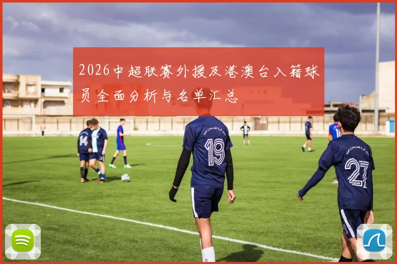 2026中超联赛外援及港澳台入籍球员全面分析与名单汇总
