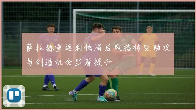 萨拉赫重返利物浦后风格转变助攻与创造机会显著提升