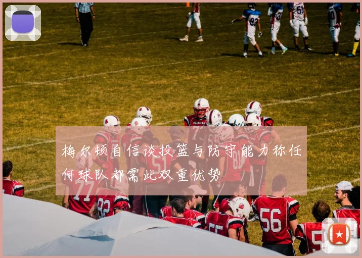 梅尔顿自信谈投篮与防守能力称任何球队都需此双重优势