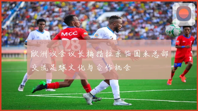 欧洲议会议长梅措拉亲临国米总部交流足球文化与合作机会