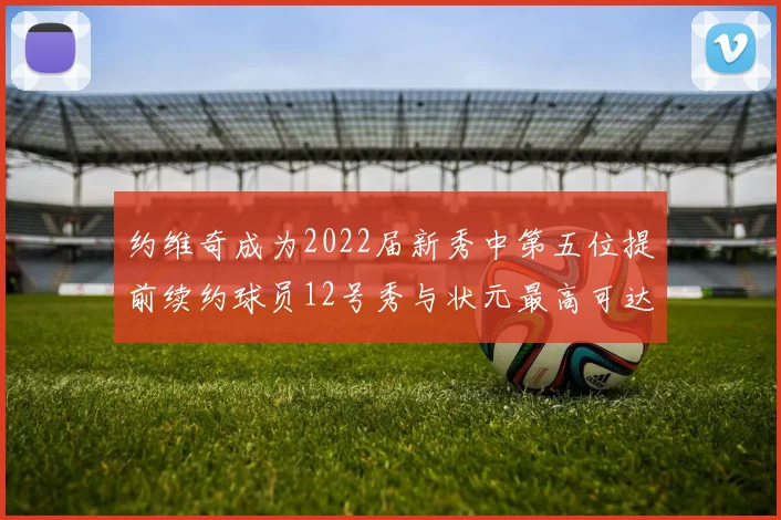 约维奇成为2022届新秀中第五位提前续约球员12号秀与状元最高可达5年287亿